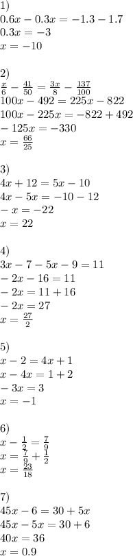 1)\\0.6x-0.3x=-1.3-1.7\\0.3x=-3\\x=-10\\\\2)\\\frac{x}{6} -\frac{41}{50} =\frac{3x}{8} -\frac{137}{100} \\100x-492=225x-822\\100x-225x=-822+492\\-125x=-330\\x=\frac{66}{25}\\\\3)\\4x+12=5x-10\\4x-5x=-10-12\\-x=-22\\x=22\\\\4)\\3x-7-5x-9=11\\-2x-16=11\\-2x=11+16\\-2x=27\\x=\frac{27}{2} \\\\5)\\x-2=4x+1\\x-4x=1+2\\-3x=3\\x=-1\\\\6)\\x-\frac{1}{2} =\frac{7}{9} \\x=\frac{7}{9} +\frac{1}{2} \\x=\frac{23}{18} \\\\7)\\45x-6=30+5x\\45x-5x=30+6\\40x=36\\x=0.9\\\\