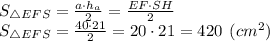 S_{\triangle EFS}=\frac{a\cdot h_a}{2} = \frac{EF\cdot SH}{2} \\S_{\triangle EFS}=\frac{40\cdot 21}{2} =20\cdot 21 = 420 \:\: (cm^2)