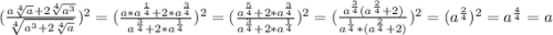 (\frac{a\sqrt[4]{a}+2\sqrt[4]{a^{3} } }{\sqrt[4]{a^{3} +2\sqrt[4]{a} } })^{2} = (\frac{a*a^{\frac{1}{4} }+2*a^{\frac{3}{4} } }{a^{\frac{3}{4} }+2*a^{\frac{1}{4} } } )^{2} =(\frac{a^{\frac{5}{4} }+2*a^{\frac{3}{4} } }{a^{\frac{3}{4} }+2*a^{\frac{1}{4} } } )^{2} =(\frac{a^{\frac{3}{4} }( a^{\frac{2}{4} }+2) }{a^{\frac{1}{4} }*(a^{\frac{2}{4} } +2) } )^{2} =(a^{\frac{2}{4} }) ^{2}=a^{\frac{4}{4} }=a