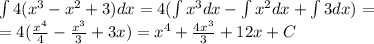 \int4( {x}^{3} - {x}^{2} + 3)dx = 4 (\int {x}^{3} dx - \int {x}^{2} dx + \int3dx) = \\ = 4( \frac{ {x}^{4} }{4} - \frac{ {x}^{3} }{3} + 3x) = {x}^{4} + \frac{4 {x}^{3} }{3} + 12x + C