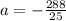 a = - \frac{288}{25}