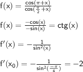 \huge \sf f(x)=\frac{cos(\pi+x)}{cos(\frac{\pi}{2}+x)}\\\\f(x)=\frac{-cos(x)}{-sin(x)}=ctg(x)\\\\f'(x)=-\frac{1}{sin^2(x)} \\\\f'(x_0)=-\frac{1}{sin^2(\frac{-\pi}{4} )}=-2