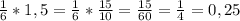 \frac{1}{6} *1,5=\frac{1}{6}*\frac{15}{10} =\frac{15}{60} =\frac{1}{4} =0,25