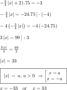 -\frac{3}{4}\left|x\right|+21.75=-3\\\\-\frac{3}{4}\left|x\right|=-24.75 \:\big|\cdot(-4)\\\\-4\left(-\frac{3}{4}\left|x\right|\right)=-4\left(-24.75\right)\\\\3\left|x\right|=99 \: \big |: 3\\\\\frac{3\left|x\right|}{3}=\frac{99}{3}\\\\\left|x\right|=33\\\\\boxed {\: \:|x|\:=\:a,\:a0\:\: \Rightarrow \begin{bmatrix}x=a \\ x=-a\end.}\\\\x=-33\quad \mathrm{or}\quad \:x=33