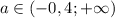 a \in (-0,4; +\infty)