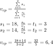 v_{cp}=\frac{\sum\limits_{i=1}^2s_i}{\sum\limits_{i=1}^2\frac{s_i}{v_i}}\\\\s_1=18,\;\frac{s_1}{v_1}={t_1}=3\\s_2=14,\;\frac{s_2}{v_2}={t_2}=2\\\\v_{cp}=\frac{18+14}{3+2}=\frac{32}5=6,4