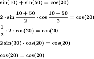 \boldsymbol{\sin(10)+\sin(50)=\cos(20)} \\ \\ \boldsymbol{2\cdot\sin \cfrac{10+50}{2}\cdot \cos \dfrac{10-50}{2}=\cos(20)} \\ \\ \boldsymbol{\dfrac{1}{2} \cdot 2 \cdot \cos(20)=\cos(20} \\ \\ \boldsymbol{2\sin(30)\cdot\cos(20)=\cos(20)} \\ \\ \boldsymbol{\underline{\cos(20)=\cos(20)}}