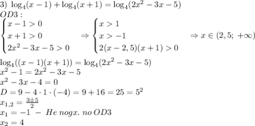 3)\;\log_4(x-1)+\log_4(x+1)=\log_4(2x^2-3x-5)\\OD3:\\\begin{cases}x-10\\x+10\\2x^2-3x-50\end{cases}\Rightarrow\begin{cases}x1\\x-1\\2(x-2,5)(x+1)0\end{cases}\Rightarrow x\in(2,5;\;+\infty)\\\\\log_4((x-1)(x+1))=\log_4(2x^2-3x-5)\\x^2-1=2x^2-3x-5\\x^2-3x-4=0\\D=9-4\cdot1\cdot(-4)=9+16=25=5^2\\x_{1,2}=\frac{3\pm5}2\\x_1=-1\;-\;He\;nogx.\;no\;OD3\\x_2=4