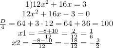 \begin{matrix}1)12x^2+16x=3\\ 12x^2+16x-3=0\\\frac{D}{4} = 64 +3\cdot 12=64+36=100\\x1 = \frac{-8+10}{12}=\frac{2}{12}=\frac{1}{6}\\x2 = \frac{-8-10}{12}=-\frac{18}{12}=-\frac{3}{2}\end{matrix}