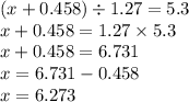 (x + 0.458) \div 1.27 = 5.3 \\ x + 0.458 = 1.27 \times 5.3 \\ x + 0.458 = 6.731 \\ x = 6.731 - 0.458 \\ x = 6.273