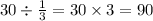 30 \div \frac{1}{3} = 30 \times 3 = 90