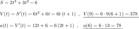 S=2t^3+3t^2-6\\\\V(t)=S'(t)=6t^2+6t=6t\, (t+1)\; \; ,\; \; \underline {V(9)=6\cdot 9(6+1)=378\; }\\\\a(t)=V'(t)=12t+6=6\, (2t+1)\; \; ,\; \; \; \underline {a(6)=6\cdot 13=78\; }