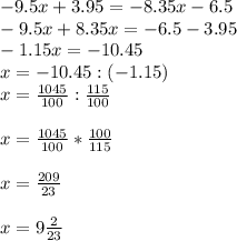 -9.5x+3.95=-8.35x-6.5\\-9.5x+8.35x=-6.5-3.95\\-1.15x=-10.45\\x=-10.45:(-1.15)\\x=\frac{1045}{100} :\frac{115}{100} \\\\x=\frac{1045}{100} *\frac{100}{115} \\\\x=\frac{209}{23} \\\\x=9\frac{2}{23}