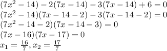 (7x^{2} - 14) - 2(7x - 14) - 3(7x - 14) + 6 = 0\\(7x^{2} - 14)(7x - 14 - 2) - 3(7x - 14 - 2) = 0\\(7x^{2} - 14 - 2) (7x - 14 - 3) = 0\\(7x - 16)(7x - 17) = 0\\x_{1} = \frac{16}{7}, x_{2} = \frac{17}{7}