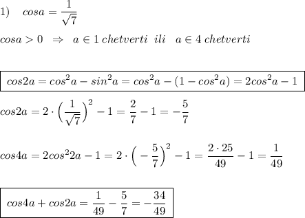 1)\; \; \; \; cosa=\dfrac{1}{\sqrt7}\\\\cosa0\; \; \Rightarrow \; \; a\in 1\; chetverti\; \; ili\; \; \;a\in 4\; chetverti\\\\\\\boxed {\; cos2a=cos^2a-sin^2a=cos^2a-(1-cos^2a)=2cos^2a-1\; }\\\\cos2a=2\cdot \Big(\dfrac{1}{\sqrt7}\Big)^2-1=\dfrac{2}{7}-1=-\dfrac{5}{7}\\\\\\cos4a=2cos^22a-1=2\cdot \Big(-\dfrac{5}{7}\Big)^2-1=\dfrac{2\cdot 25}{49}-1=\dfrac{1}{49}\\\\\\\boxed {\; cos4a+cos2a=\dfrac{1}{49}-\dfrac{5}{7}=-\dfrac{34}{49}\; }