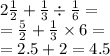 2 \frac{1}{2} + \frac{1}{3} \div \frac{1}{6} = \\ = \frac{5}{2} + \frac{1}{3} \times 6 = \\ = 2.5 + 2 = 4.5
