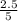 \frac{2.5}{5}