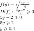 f(y) = \sqrt{ \frac{5y - 2}{4} } \\ D(f): \: \frac{5y - 2}{4} \geqslant 0 \\ 5y - 2 \geqslant 0 \\ 5y \geqslant 2 \\ y \geqslant 0.4