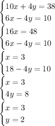 \begin{cases}10x+4y=38\\ 6x-4y=10 \end{cases}\\ \begin{cases}16x=48\\ 6x-4y=10 \end{cases}\\\begin{cases}x=3\\ 18-4y=10 \end{cases}\\ \begin{cases}x=3\\ 4y=8 \end{cases} \\\begin{cases}x=3\\ y=2 \end{cases}