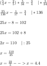 (\frac{5}{4} x-\frac{2}{5} )*\frac{5}{34} =\frac{3}{4} \;\;\;\;|*\frac{5}{34} \\\\\frac{25}{136} x-\frac{1}{17} =\frac{3}{4} \;\;\;\;|*136\\\\25x-8=102\\\\25x=102+8\\\\2x=110\;\;\;\;|:25\\\\x=\frac{110}{25} \\\\x=\frac{22}{5} --x=4.4