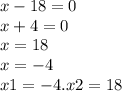 x - 18 = 0 \\ x + 4 = 0 \\ x = 18 \\ x = - 4 \\ x1 = - 4.x2 =1 8