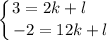 \displaystyle \left \{ {{3 = 2k + l \ \ \ \ } \atop {-2 = 12k + l}} \right.