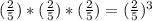 (\frac{2}{5}) * (\frac{2}{5}) *(\frac{2}{5}) = (\frac{2}{5}) ^{3}