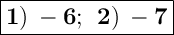 \Large { \boxed { \bold { 1) \: -6; \: \: 2) \: -7}} }