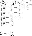 ( \frac{5}{7} y - \frac{1}{4} ) \times \frac{1}{4} = \frac{1}{4} \\ \frac{5}{7} y - \frac{1}{4} = \frac{1}{4} + \frac{1}{4} \\ \frac{5}{7} y - \frac{1}{4} = \frac{1}{2} \\ \frac{5}{7} y = \frac{1}{2} + \frac{1}{4} \\ \frac{5}{7} y = \frac{3}{4} \\ \\ y = 1 \frac{1}{20}