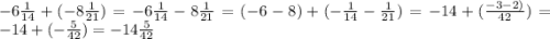 -6\frac{1}{14} + (- 8\frac{1}{21} )= - 6 \frac{1}{14} - 8 \frac{1}{21} = (-6-8) + ( -\frac{1}{14}-\frac{1}{21} )= -14 + (\frac{-3-2)}{42}) = -14 + ( -\frac{5}{42})= - 14 \frac{5}{42}