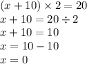 (x + 10) \times 2 = 20 \\ x + 10 = 20 \div 2 \\ x + 10 = 10 \\ x = 10 - 10 \\ x = 0