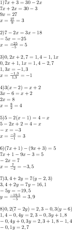 1)7x+3=30-2x\\7x+2x=30-3\\9x=27\\x=\frac{27}{9}=3\\\\2)7-2x=3x-18\\-5x=-25\\x=\frac{-25}{-5}=5\\\\3)0,2x+2,7=1,4-1,1x\\ 0,2x+1,1x=1,4-2,7\\1,3x=-1,3\\x=\frac{-1,3}{1,3}=-1\\\\4) 3(x-2)=x+2\\3x-6=x+2\\2x=8\\x=\frac{8}{2}=4\\\\5)5-2(x-1)=4-x\\5-2x+2=4-x\\-x=-3\\x=\frac{-3}{-1}=3\\\\6)(7x+1)-(9x+3)=5\\7x+1-9x-3=5\\-2x=7\\x=\frac{7}{-2}=-3,5\\\\7)3,4+2y=7(y-2,3)\\3,4+2y=7y-16,1\\-5y=-19,5\\y=\frac{-19,5}{-5}=3,9\\\\8)0,2(7-2y)=2,3-0,3(y-6)\\1,4-0,4y=2,3-0,3y+1,8\\-0,4y+0,3y=2,3+1,8-1,4\\-0,1y=2,7\\