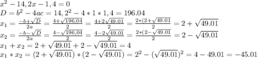 x^{2} -14,2x-1,4=0\\D=b^{2} -4ac = 14,2^{2} -4*1*1,4=196.04\\x_{1} =\frac{-b+\sqrt{D} }{2a} =\frac{4+\sqrt{196,04}}{2} =\frac{4+2\sqrt{49.01}}{2} =\frac{2*(2+\sqrt{49.01}}{2} =2+\sqrt{49.01} \\x_{2} =\frac{-b-\sqrt{D} }{2a} =\frac{4-\sqrt{196,04}}{2} =\frac{4-2\sqrt{49.01}}{2} =\frac{2*(2-\sqrt{49.01}}{2} =2-\sqrt{49.01} \\x_{1} +x_{2} = 2+\sqrt{49.01} +2-\sqrt{49.01} =4\\x_{1} *x_{2} =(2+\sqrt{49.01})*(2-\sqrt{49.01}) = 2^{2} -(\sqrt{49.01}) ^{2} =4-49.01=-45.01