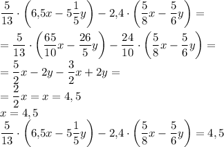 \dfrac5 {13} \cdot \left(6{,}5x - 5\dfrac1 {5}y\right) - 2{,}4 \cdot \left(\dfrac5 {8}x - \dfrac5 {6}y\right)=\\\\=\dfrac5 {13} \cdot \left(\dfrac{65}{10}x - \dfrac{26} {5}y\right) - \dfrac{24}{10} \cdot \left(\dfrac5 {8}x - \dfrac5 {6}y\right)=\\=\dfrac5{2}x-2y-\dfrac3{2}x+2y=\\=\dfrac2 2x=x=4,5\\x=4,5\\\dfrac5 {13} \cdot \left(6{,}5x - 5\dfrac1 {5}y\right) - 2{,}4 \cdot \left(\dfrac5 {8}x - \dfrac5 {6}y\right)=4,5