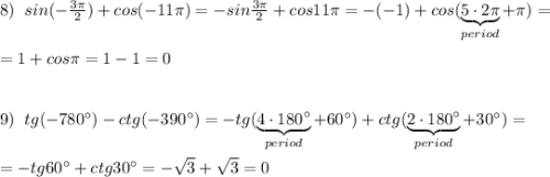 8)\; \; sin(-\frac{3\pi}{2})+cos(-11\pi )=-sin\frac{3\pi}{2}+cos11\pi =-(-1)+cos(\underbrace {5\cdot 2\pi }_{period}+\pi )=\\\\=1+cos\pi =1-1=0\\\\\\9)\; \; tg(-780^\circ )-ctg(-390^\circ )=-tg(\underbrace {4\cdot 180^\circ }_{period}+60^\circ )+ctg(\underbrace {2\cdot 180^\circ }_{period}+30^\circ )=\\\\=-tg60^\circ +ctg30^\circ =-\sqrt3+\sqrt3=0