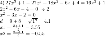 4) \: 27 {x}^{3 } + 1 - 27 {x}^{3} + 18 {x}^{2} - 6x + 4 = 16 {x}^{2} + 1 \\ 2 {x}^{2} - 6x - 4 = 0 \: \: \div 2 \\ {x}^{2} - 3x - 2 = 0 \\ d = 9 + 8 = \sqrt{17} = 4.1 \\ x1 = \frac{3 + 4.1}{2} = 3.55 \\ x2 = \frac{3 - 4.1}{2} = - 0.55