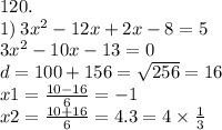 120. \\ 1) \: 3 {x}^{2} - 12x + 2x - 8 = 5 \\ 3 {x}^{2} - 10x - 13 = 0 \\ d = 100 + 156 = \sqrt{256} = 16 \\ x1 = \frac{10 - 16}{6} = - 1 \\ x2 = \frac{10 + 16}{6} = 4.3= 4 \times \frac{1}{3}