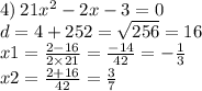 4) \: 21 {x}^{2} - 2x - 3 = 0 \\ d = 4 + 252 = \sqrt{256} = 16 \\ x1 = \frac{2 - 16}{2 \times 21} = \frac{ - 14}{42} = - \frac{1}{3} \\ x2 = \frac{2 + 16}{42} = \frac{3}{7}