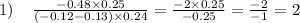 \\ 1) \: \: \: \: \: \frac{ - 0.48 \times 0.25}{( - 0.12 - 0.13) \times 0.24} = \frac{ - 2 \times 0.25}{ - 0.25} = \frac{ - 2}{ - 1} = 2 \\