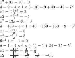 {x}^{2} + 3x - 10 = 0 \\ d = 9 - 4 \times 1 \times ( - 10) = 9 + 40 = 49 = {7}^{2} \\ x1 = \frac{ - 3 + 7}{2} = 2 \\ x2 = \frac{ - 3 - 7}{2} = - 5 \\ {x}^{2} - 13x + 40 = 0 \\ d = 169 - 4 \times 1 \times 40 = 169 - 160 = 9 = {3}^{2} \\ x1 = \frac{13 + 3}{2} = 8 \\ x2 = \frac{13 - 3}{2} = 5 \\ 6 {x}^{2} + x - 1 = 0 \\ d = 1 - 4 \times 6 \times ( - 1) = 1 + 24 = 25 = {5}^{2} \\ x1 = \frac{ - 1 + 5}{12} = \frac{4}{12} = \frac{1}{3} \\ x2 = \frac{ - 1 - 5}{12} = \frac{ - 6}{12} = \frac{ - 1}{2} = - 0.5