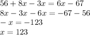 56 + 8x - 3x = 6x - 67 \\ 8x - 3x - 6x = - 67 - 56 \\ - x = - 123 \\ x = 123