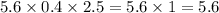 5.6 \times 0.4 \times 2.5 = 5.6 \times 1 = 5.6