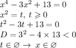 {x}^{4} - 3 {x}^{2} + 13 = 0 \\ {x}^{2} = t, \: t \geqslant 0 \\ {t}^{2} - 3t + 13 = 0 \\D=3^2-4\times 13 < 0 \\ t \in \varnothing \rightarrow \: x \in \varnothing