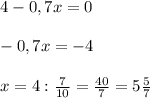 4 - 0,7x = 0\\\\-0,7x = -4\\\\x = 4 : \frac{7}{10} = \frac{40}{7} = 5\frac{5}{7}