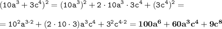 \displaystyle \tt (10a^3+3c^4)^2=(10a^3)^2+2\cdot10a^3\cdot3c^4+(3c^4)^2=\\\\ \displaystyle \tt =10^2a^{3\cdot2}+(2\cdot10\cdot3)a^3c^4+3^2c^{4\cdot2}=\bold{100a^6+60a^3c^4+9c^8}