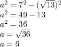 {a}^{2} = {7}^{2} - ( \sqrt{13} )^{2} \\ {a}^{2} = 49 - 13 \\ {a}^{2} = 36 \\ a = \sqrt{36 } \\ a = 6