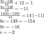 \frac{8c-138}{14}+12=1\\\frac{8c-138}{14}=-11\\\frac{14\left(8c-138\right)}{14}=14\left(-11\right)\\8c-138=-154\\8c=-16\\c=-2