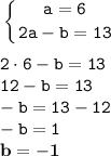 \displaystyle \tt \left \{ {{a=6} \atop {2a-b=13}} \right. \\\\ 2\cdot6-b=13\\12-b=13\\-b=13-12\\-b=1\\\bold{b=-1}