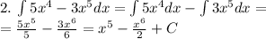 2.\: \int5 {x}^{4} - 3 {x}^{5} dx = \int5 {x}^{4} dx - \int3 {x}^{5} dx = \\ = \frac{5 {x}^{5} }{5} - \frac{3 {x}^{6} }{6} = {x}^{5} - \frac{ {x}^{6} }{2} + C