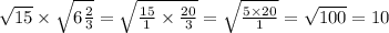 \sqrt{15} \times \sqrt{6 \frac{2}{3} } = \sqrt{ \frac{15}{1} \times \frac{20}{3} } = \sqrt{ \frac{5 \times 20}{1} } = \sqrt{100} = 10